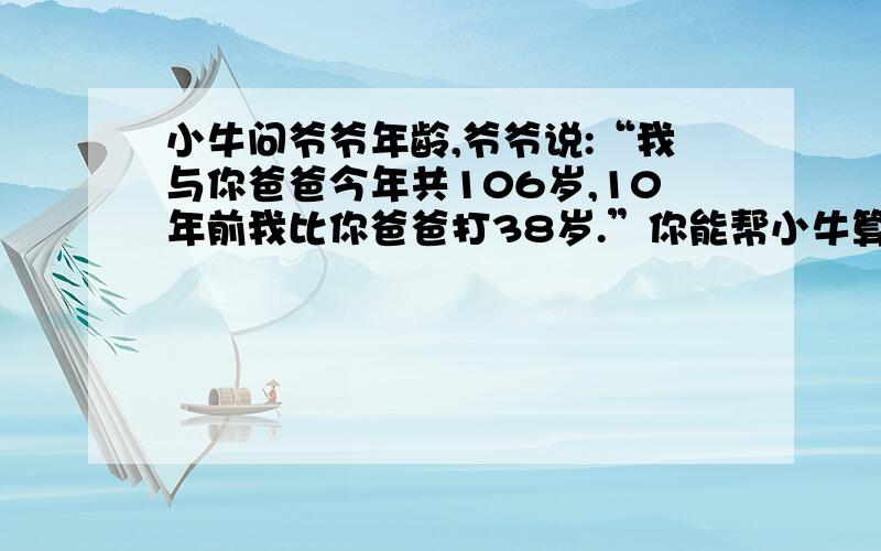 小牛问爷爷年龄,爷爷说:“我与你爸爸今年共106岁,10年前我比你爸爸打38岁.”你能帮小牛算出爷爷的年龄吗?