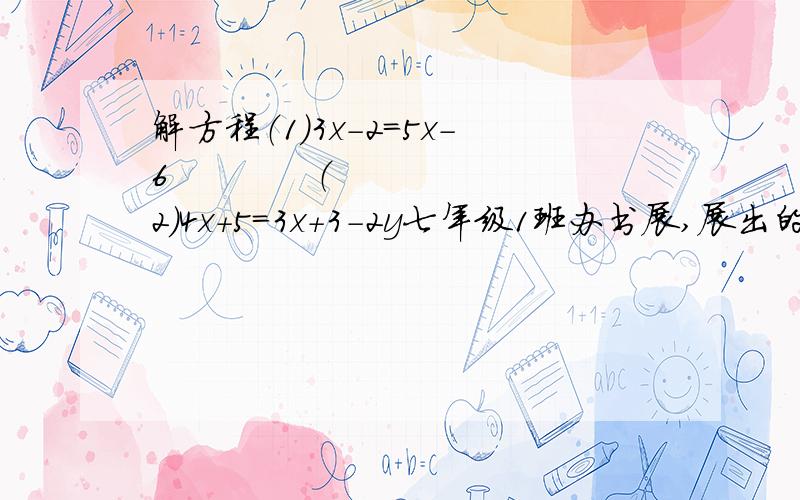 解方程（1）3x－2＝5x－6            （2）4x＋5＝3x＋3－2y七年级1班办书展,展出的图书册数比每人3册多24册,比每人4册少26册,则该班有多少名学生?一共展出多少册图书?3x－12的值与－3分之7互为倒