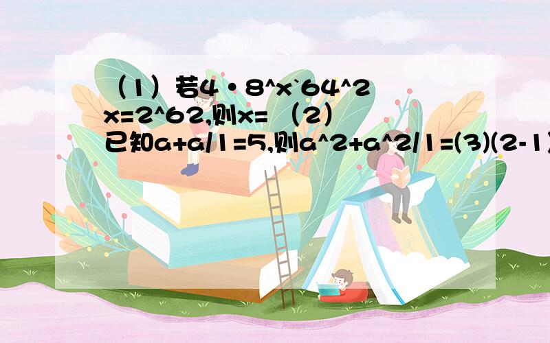 （1）若4·8^x`64^2x=2^62,则x= （2）已知a+a/1=5,则a^2+a^2/1=(3)(2-1)(2+1)(2^2+1)(2^4+1)(2^8+1)...(2^32+1)+1的个位数字是?