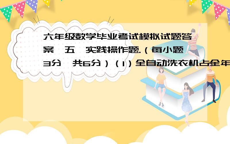 六年级数学毕业考试模拟试题答案　五、实践操作题.（每小题3分,共6分）（1）全自动洗衣机占全年总产量的百分之几?　　（2）全自动洗衣机台数比双桶洗衣机多百分之几?六、解决问题1、