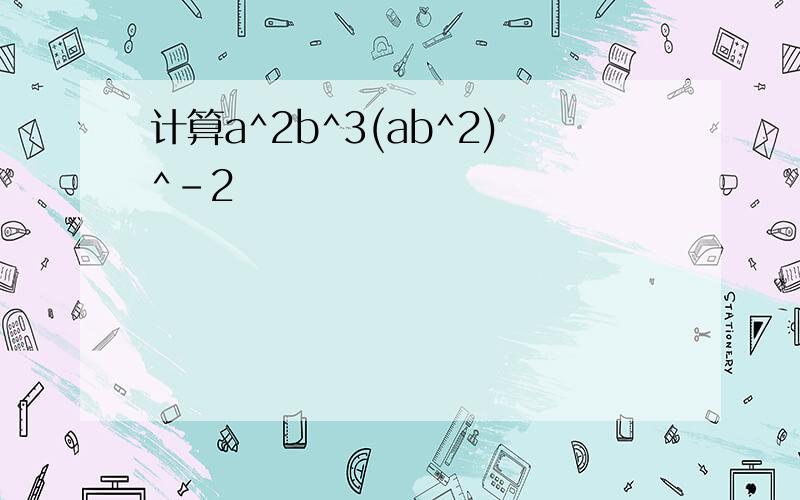 计算a^2b^3(ab^2)^-2