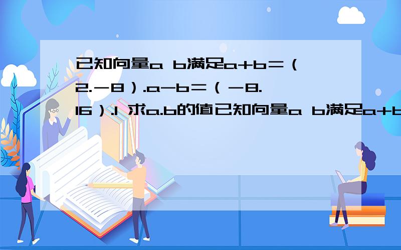 已知向量a b满足a+b＝（2.－8）.a-b＝（－8.16）.1 求a.b的值已知向量a b满足a+b＝（2.－8）.a-b＝（－8.16）.1 求a.b的值 2.求a b的夹角的余弦值