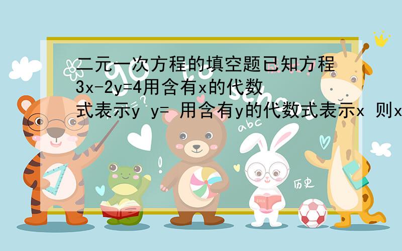 二元一次方程的填空题已知方程3x-2y=4用含有x的代数式表示y y= 用含有y的代数式表示x 则x=方程组 x+y=3 x-y=1 的解为方程组2a+b+2=1 3a-2b=1 a= b=x+y=0 y-1=0那么 xy=已知方程组ax+by=10的两个解是x=-1 y=0 x=1