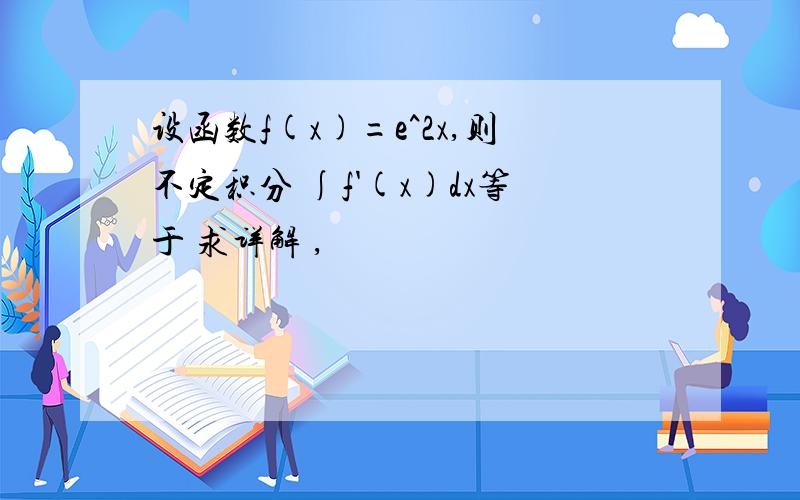 设函数f(x)=e^2x,则不定积分 ∫f'(x)dx等于 求详解 ,