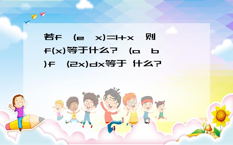 若f'(e^x)=1+x,则f(x)等于什么?∫(a,b)f'(2x)dx等于 什么?