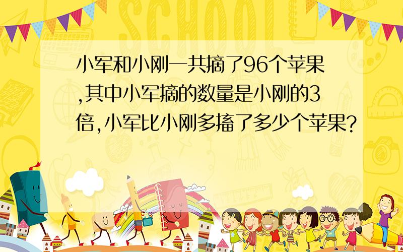 小军和小刚一共摘了96个苹果,其中小军摘的数量是小刚的3倍,小军比小刚多搐了多少个苹果?