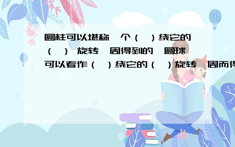 圆柱可以堪称一个（ ）绕它的（ ） 旋转一周得到的,圆球可以看作（ ）绕它的（ ）旋转一周而得