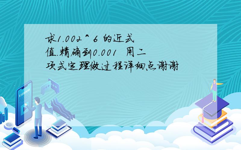 求1.002 ^ 6 的近式值.精确到0.001  用二项式定理做过程详细点谢谢