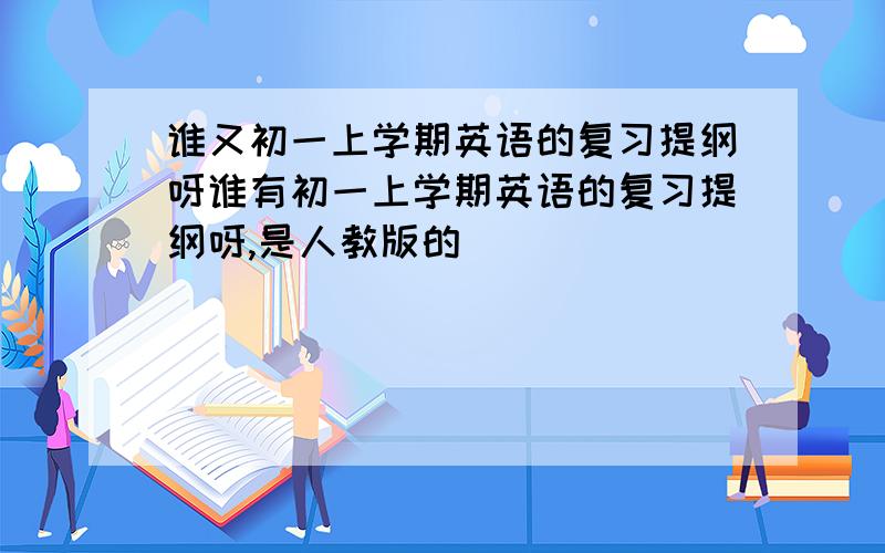 谁又初一上学期英语的复习提纲呀谁有初一上学期英语的复习提纲呀,是人教版的