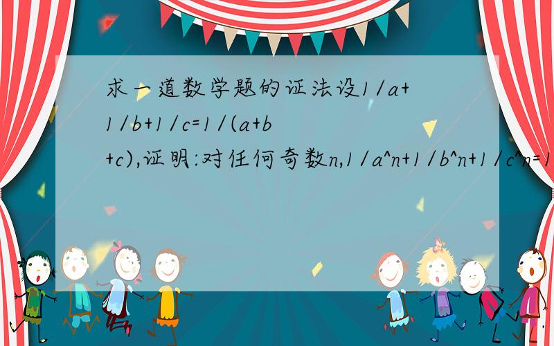 求一道数学题的证法设1/a+1/b+1/c=1/(a+b+c),证明:对任何奇数n,1/a^n+1/b^n+1/c^n=1/(a^n+b^n+c^n)都成立