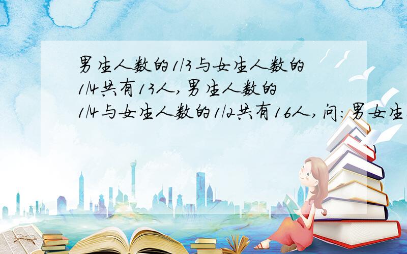 男生人数的1/3与女生人数的1/4共有13人,男生人数的1/4与女生人数的1/2共有16人,问：男女生各有多少人?