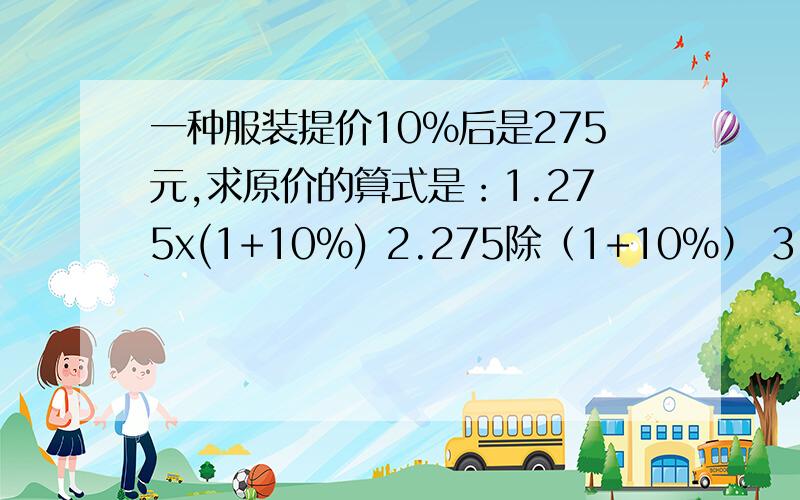 一种服装提价10%后是275元,求原价的算式是：1.275x(1+10%) 2.275除（1+10%） 3.275除（1-10%）将一个底边长3厘米、高2厘米的三角形按2：1的比放大,放大后的三角形面积是（）1.6平方厘米 2.12平方厘米