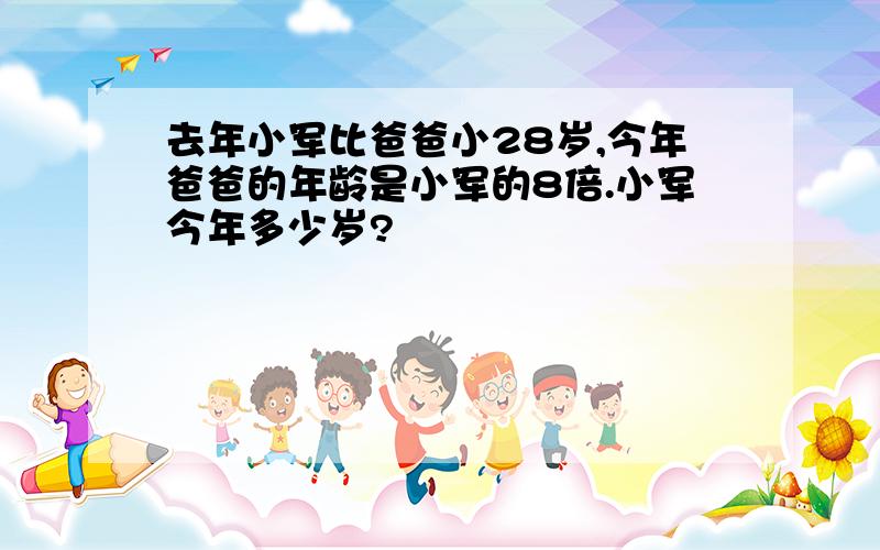 去年小军比爸爸小28岁,今年爸爸的年龄是小军的8倍.小军今年多少岁?