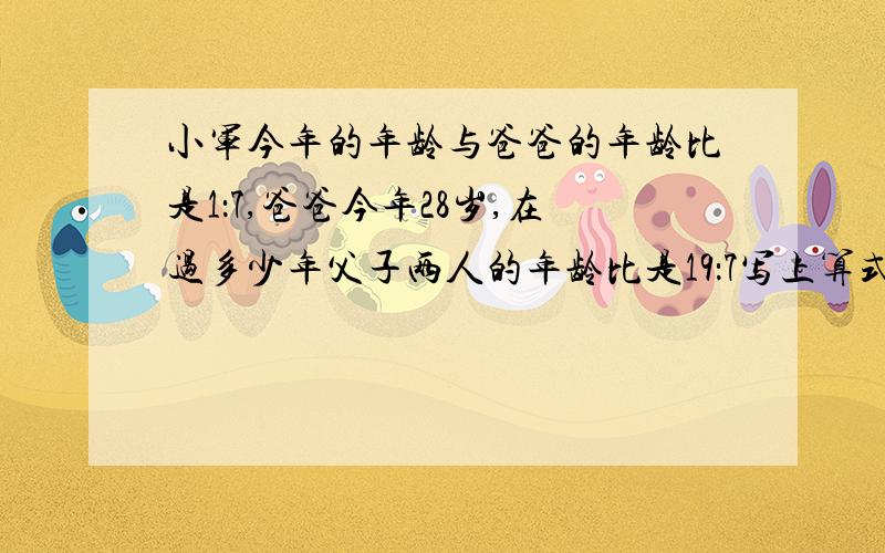 小军今年的年龄与爸爸的年龄比是1：7,爸爸今年28岁,在过多少年父子两人的年龄比是19：7写上算式