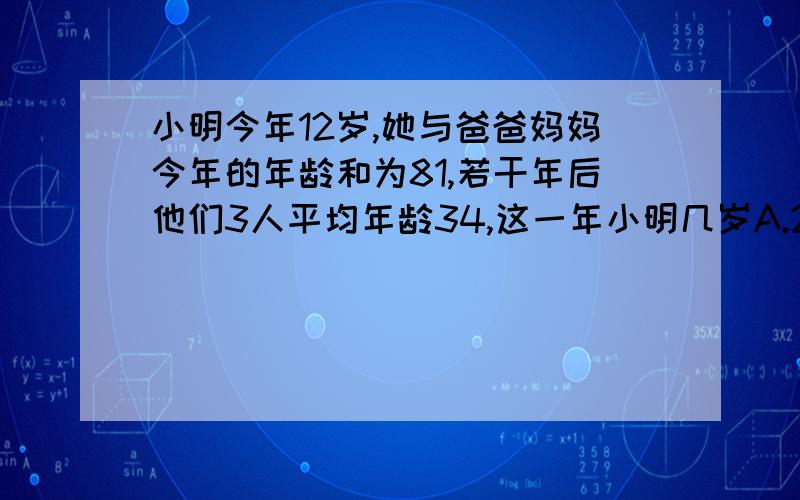 小明今年12岁,她与爸爸妈妈今年的年龄和为81,若干年后他们3人平均年龄34,这一年小明几岁A.20 B.19 C.18 D.17