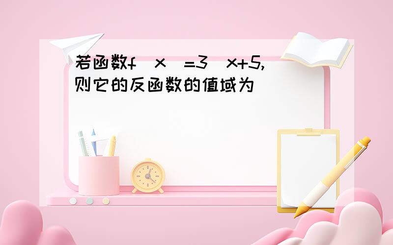 若函数f(x)=3^x+5,则它的反函数的值域为