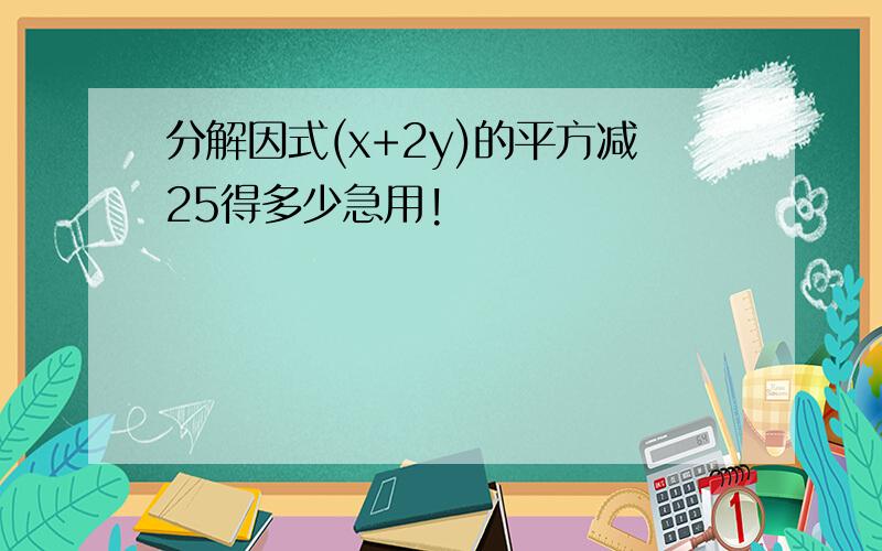 分解因式(x+2y)的平方减25得多少急用!