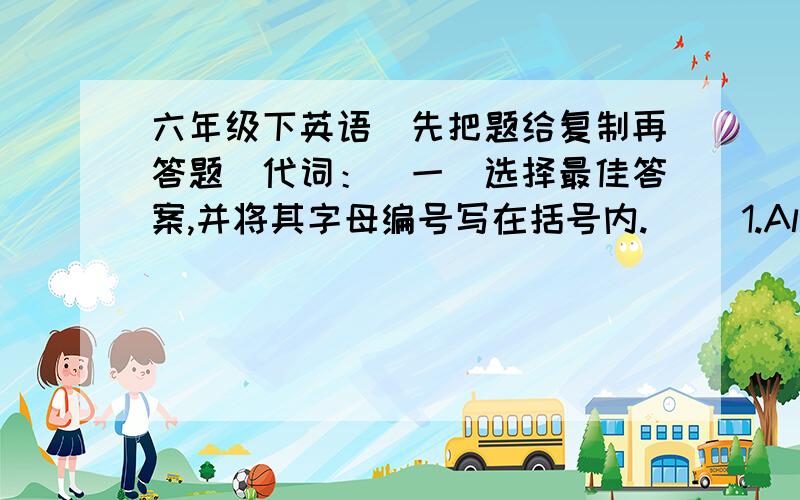 六年级下英语（先把题给复制再答题）代词：（一）选择最佳答案,并将其字母编号写在括号内.（ ）1.All parents love their children,and my parents love _____,too.A.ours B.theirs C.them D.his( )2.The pen is ____.She w