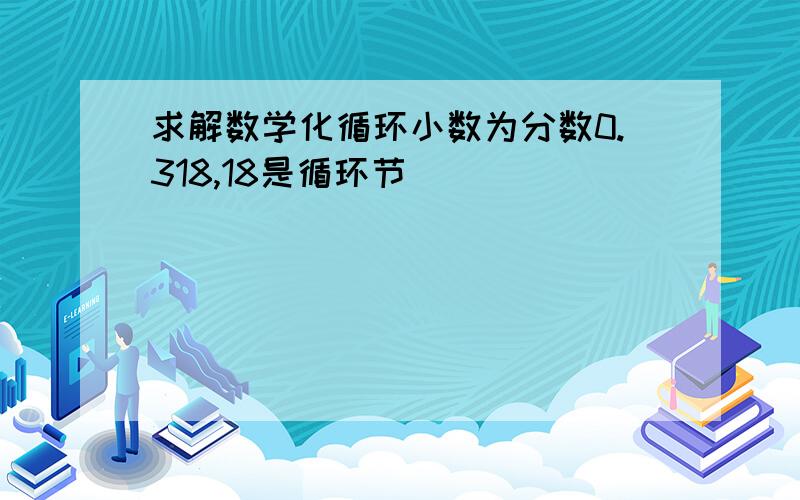 求解数学化循环小数为分数0.318,18是循环节