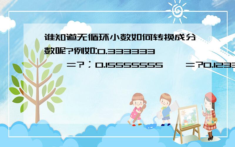 谁知道无循环小数如何转换成分数呢?例如:0.333333……＝?；0.15555555……＝?0.123333……＝?0.012343434……＝?