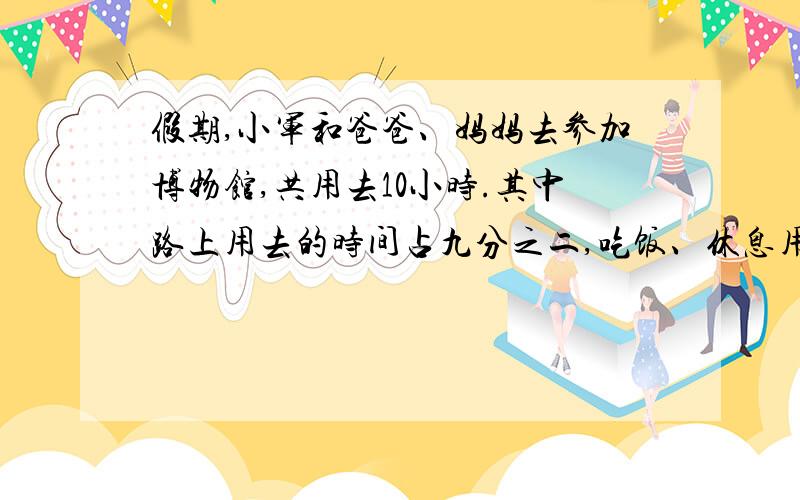 假期,小军和爸爸、妈妈去参加博物馆,共用去10小时.其中路上用去的时间占九分之二,吃饭、休息用去的时间共占十分之三,剩下的是参观博物馆的时间,参观博物馆的时间占几分之几?