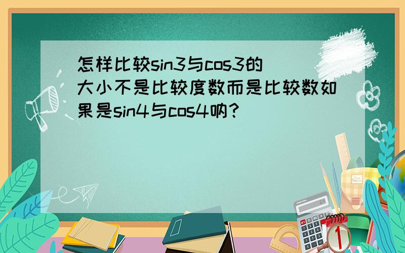 怎样比较sin3与cos3的大小不是比较度数而是比较数如果是sin4与cos4呐？