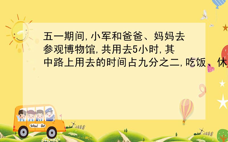 五一期间,小军和爸爸、妈妈去参观博物馆,共用去5小时,其中路上用去的时间占九分之二,吃饭、休息用去的时间共占十分之三,剩下的是参观博物馆的时间,参观博物馆的时间占几分之几?