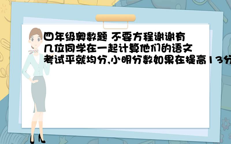 四年级奥数题 不要方程谢谢有几位同学在一起计算他们的语文考试平就均分,小明分数如果在提高13分,他们的平均分就是90分,小明的分数如果在降低5分,他们的平均分就是87,那么这些同学共几