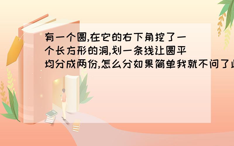 有一个圆,在它的右下角挖了一个长方形的洞,划一条线让圆平均分成两份,怎么分如果简单我就不问了此题很难 图片添不上