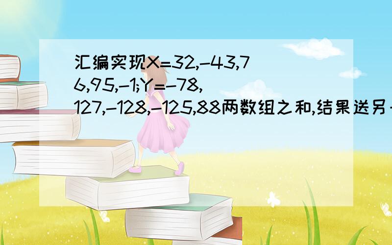 汇编实现X=32,-43,76,95,-1;Y=-78,127,-128,-125,88两数组之和,结果送另一数组Z