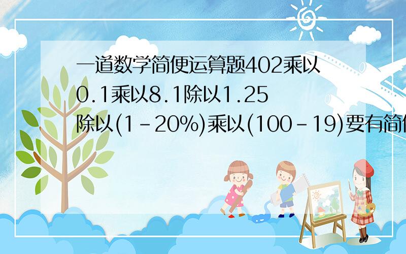 一道数学简便运算题402乘以0.1乘以8.1除以1.25除以(1-20%)乘以(100-19)要有简便的过程