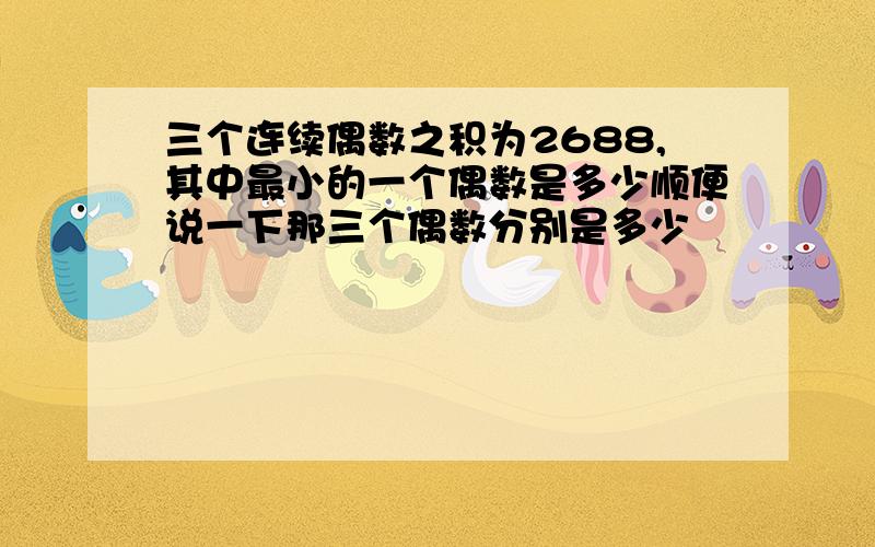 三个连续偶数之积为2688,其中最小的一个偶数是多少顺便说一下那三个偶数分别是多少