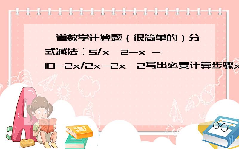 一道数学计算题（很简单的）分式减法：5/x^2-x - 10-2x/2x-2x^2写出必要计算步骤x^2-x、2x-2x^2