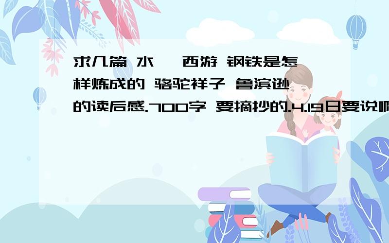 求几篇 水浒 西游 钢铁是怎样炼成的 骆驼祥子 鲁滨逊 的读后感.700字 要摘抄的.4.19日要说啊