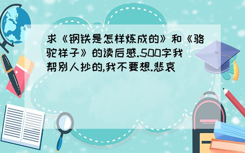 求《钢铁是怎样炼成的》和《骆驼祥子》的读后感.500字我帮别人抄的,我不要想.悲哀