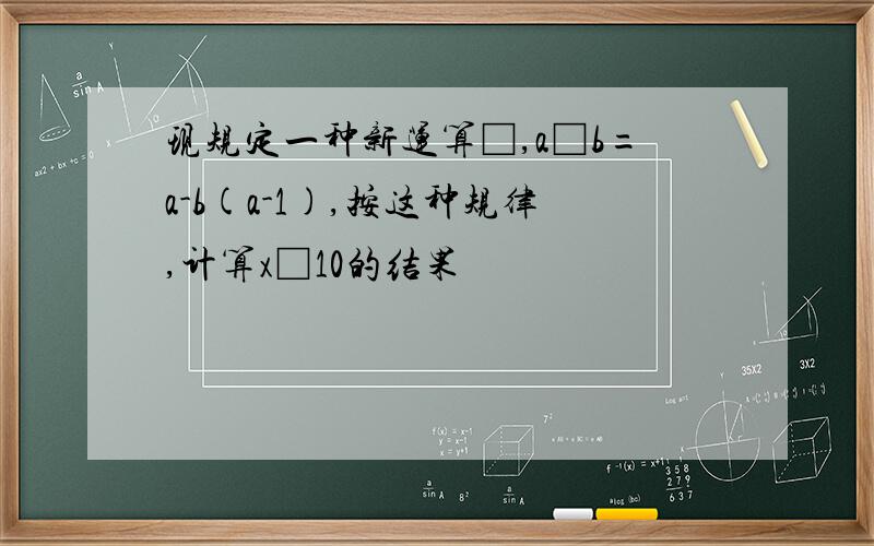 现规定一种新运算□,a□b=a-b(a-1),按这种规律,计算x□10的结果