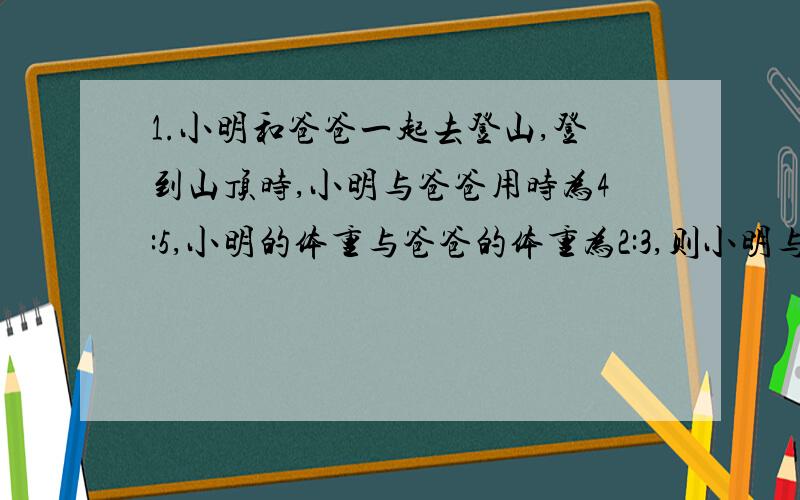 1.小明和爸爸一起去登山,登到山顶时,小明与爸爸用时为4:5,小明的体重与爸爸的体重为2:3,则小明与爸爸登山功率之比为（     ）    A.5:6     B.6:5     C.15:8     D.8:152.用如图所示滑轮组提起重物（