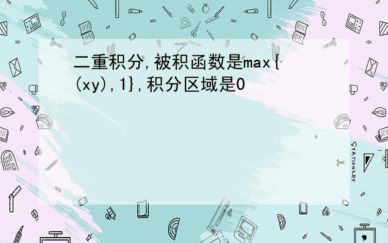 二重积分,被积函数是max{(xy),1},积分区域是0