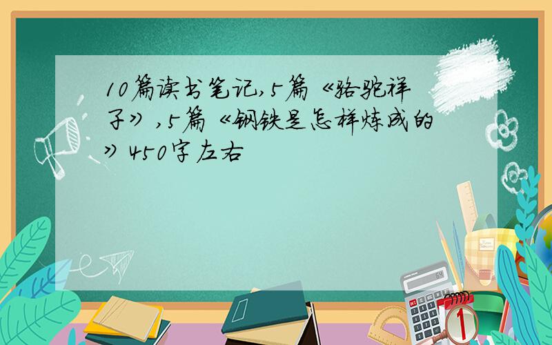 10篇读书笔记,5篇《骆驼祥子》,5篇《钢铁是怎样炼成的》450字左右