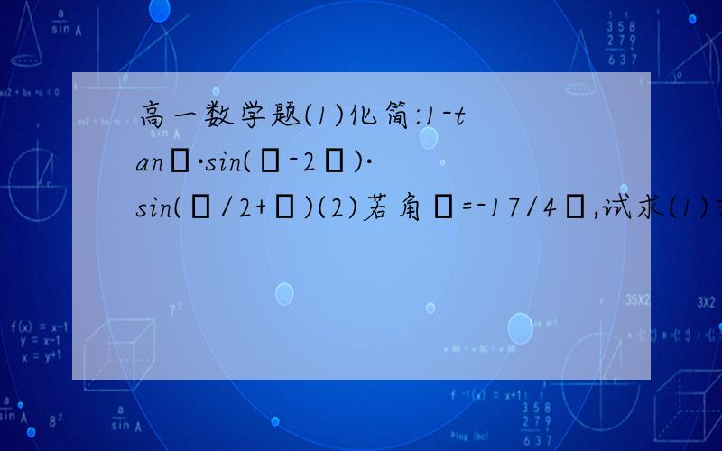 高一数学题(1)化简:1-tanα·sin(α-2π)·sin(π/2+α)(2)若角α=-17/4π,试求(1)式的值(1)化简:1-tanα·sin(α-2π)·sin(π/2+α)(2)若角α=-17/4π,试求(1)式的值