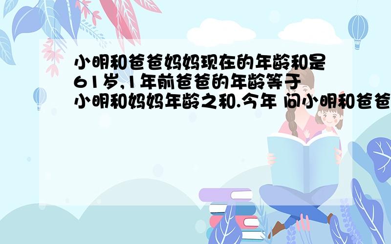 小明和爸爸妈妈现在的年龄和是61岁,1年前爸爸的年龄等于小明和妈妈年龄之和.今年 问小明和爸爸、妈妈各多少岁,不用方程