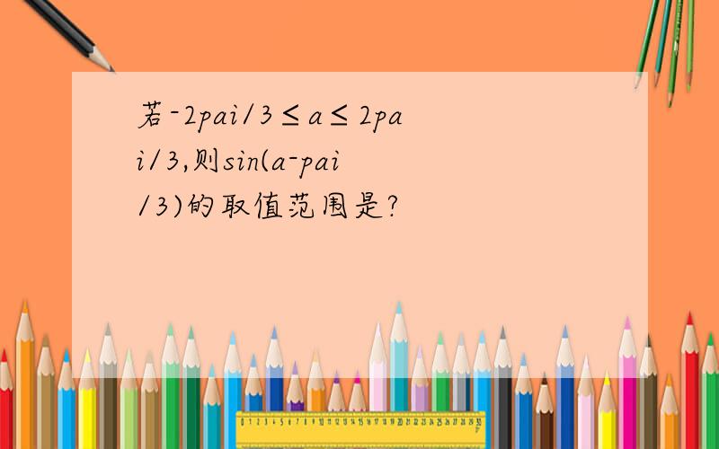 若-2pai/3≤a≤2pai/3,则sin(a-pai/3)的取值范围是?