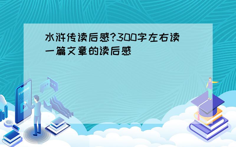 水浒传读后感?300字左右读一篇文章的读后感