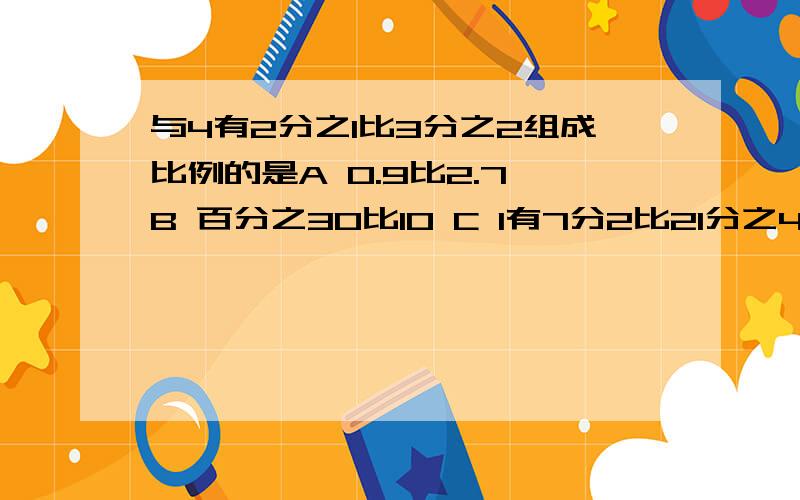 与4有2分之1比3分之2组成比例的是A 0.9比2.7 B 百分之30比10 C 1有7分2比21分之4 D 4.