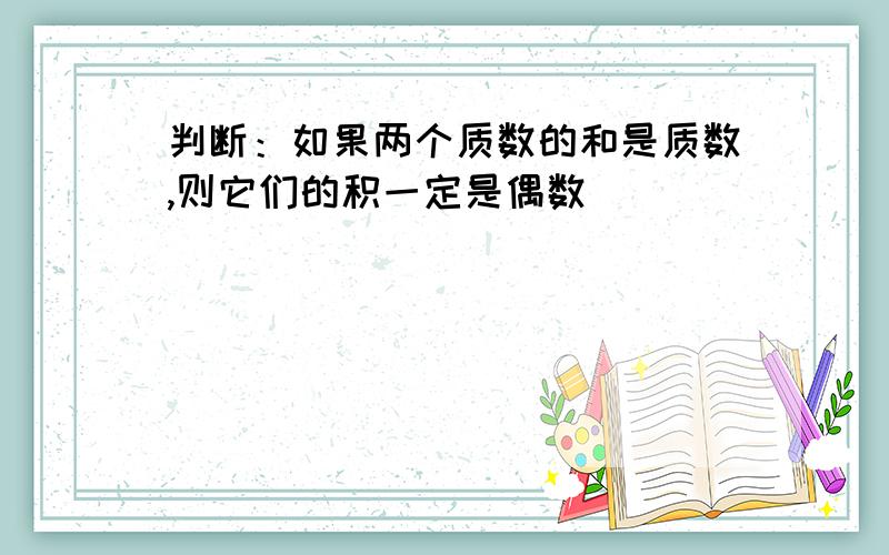 判断：如果两个质数的和是质数,则它们的积一定是偶数