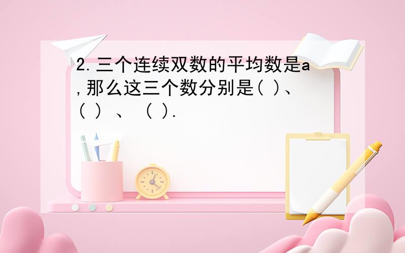 2.三个连续双数的平均数是a,那么这三个数分别是( )、( ) 、 ( ).