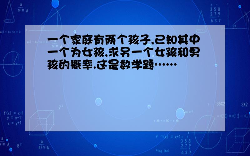 一个家庭有两个孩子,已知其中一个为女孩,求另一个女孩和男孩的概率.这是数学题……