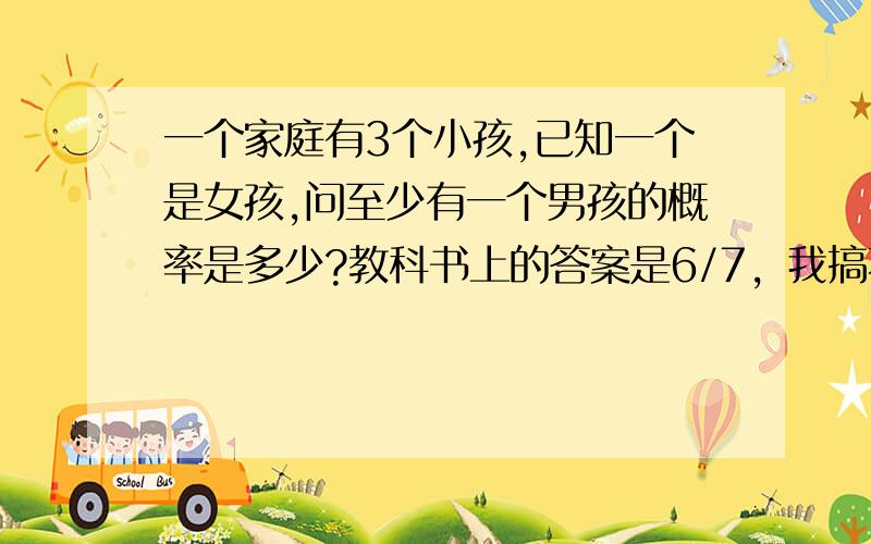 一个家庭有3个小孩,已知一个是女孩,问至少有一个男孩的概率是多少?教科书上的答案是6/7，我搞不懂怎么得到的，