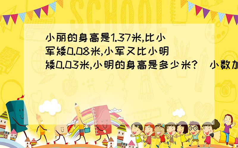 小丽的身高是1.37米,比小军矮0.08米,小军又比小明矮0.03米,小明的身高是多少米?(小数加减混合运算)