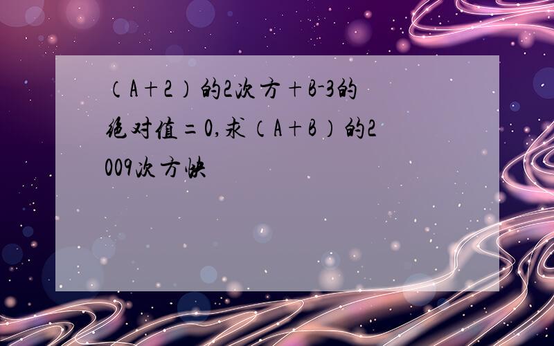 （A+2）的2次方+B-3的绝对值=0,求（A+B）的2009次方快